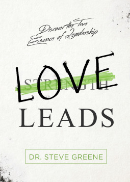 Love Leads: Discover the True Essence of Leadership by Steve Greene