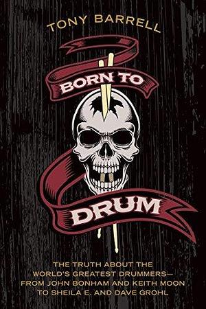 Born to Drum: The Truth About the World's Greatest Drummers—from John Bonham and Keith Moon to Sheila E. and Dave Grohl by Tony Barrell, Tony Barrell