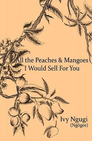 All The Peaches & Mangoes I Would Sell For You by Ivy Ngugi