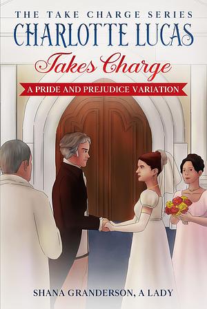 Charlotte Lucas Takes Charge: A Pride and Prejudice Variation by Shana Granderson, Shana Granderson