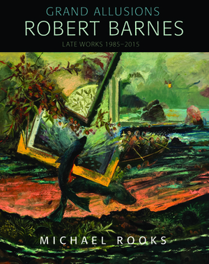 Grand Allusions: Robert Barnes--Late Works 1985-2015 by Michael Rooks