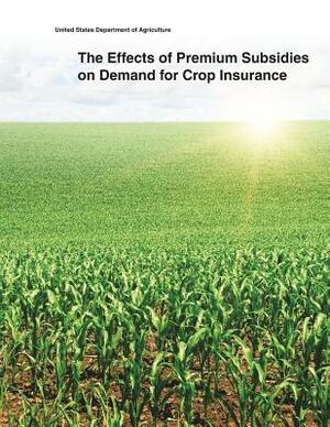 The Effects of Premium Subsidies on Demand for Crop Insurance by United States Department of Agriculture