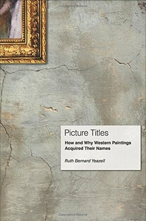 Picture Titles: How and Why Western Paintings Acquired Their Names by Ruth Bernard Yeazell