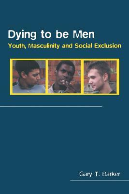 Dying to be Men: Youth, Masculinity and Social Exclusion by Gary Barker