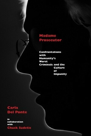 Madame Prosecutor: Confrontations with Humanity's Worst Criminals and the Culture of Impunity by Carla Del Ponte, Chuck Sudetic