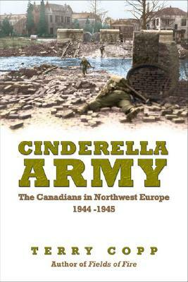 Cinderella Army: The Canadians in Northwest Europe 1944-1945 by Terry Copp