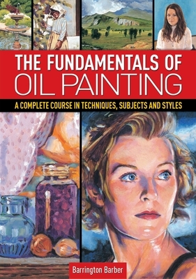 The Fundamentals of Oil Painting: A Complete Course in Techniques, Subjects and Styles by Barrington Barber