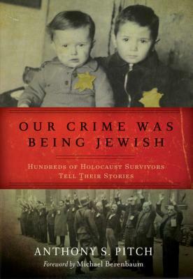 Our Crime Was Being Jewish: Hundreds of Holocaust Survivors Tell Their Stories by Anthony S. Pitch