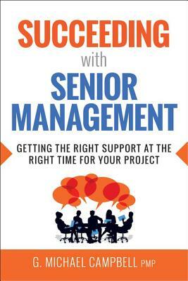 Succeeding with Senior Management: Getting the Right Support at the Right Time for Your Project by G. Campbell