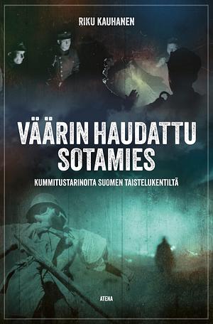 Väärin haudattu sotamies: Kummitustarinoita Suomen taistelukentiltä by Riku Kauhanen