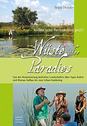 Wüste oder Paradies: Holzer´sche Permakultur jetzt! Von der Renaturierung bedrohter Landschaften über Aqua-Kultur und Biotop-Aufbau bis zum Urban Gardening by Sepp Holzer, Sepp Holzer