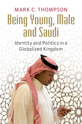 Being Young, Male and Saudi: Identity and Politics in a Globalized Kingdom by Mark C. Thompson