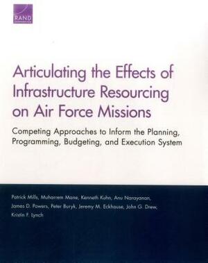Articulating the Effects of Infrastructure Resourcing on Air Force Missions: Competing Approaches to Inform the Planning, Programming, Budgeting, and by Kenneth Kuhn, Muharrem Mane, Patrick Mills