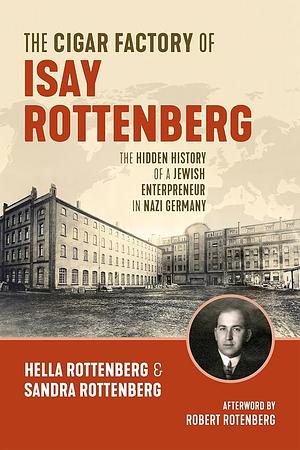 The Cigar Factory of Isay Rottenberg: The Hidden History of a Jewish Entrepreneur in Nazi Germany by Sandra Rottenberg, Hella Rottenberg