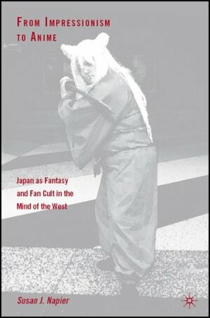 From Impressionism to Anime: Japan as Fantasy and Fan Cult in the Mind of the West by Susan J. Napier