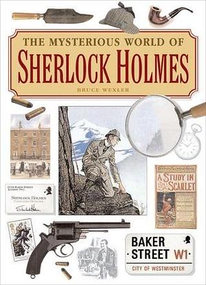The Mysterious World of Sherlock Holmes: The Illustrated Guide to the Famous Cases, Infamous Adversaries, and Ingenious Methods of the Great Detective by Bruce Wexler, Bruce Wexler