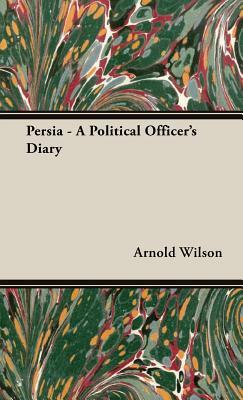 Persia - A Political Officer's Diary by Sir Arnold Wilson, Arnold Wilson