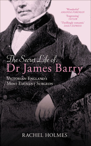 The Secret Life of Dr James Barry: Victorian England's Most Eminent Surgeon by Rachel Holmes