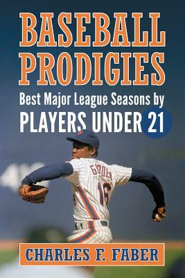 Baseball Prodigies: Best Major League Seasons by Players Under 21 by Charles F. Faber