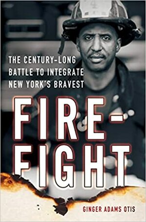 Firefight: The Century-Long Battle to Integrate New York’s Bravest by Ginger Adams Otis