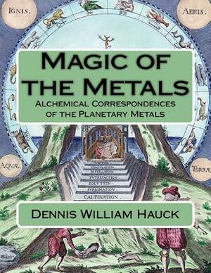 Magic of the Metals: Alchemical Correspondences of the Planetary Metals by Dennis William Hauck