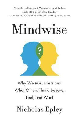 Mindwise: Why We Misunderstand What Others Think, Believe, Feel, and Want by Nicholas Epley