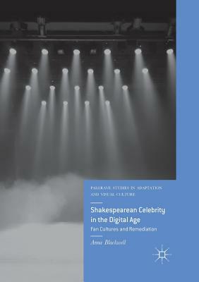 Shakespearean Celebrity in the Digital Age: Fan Cultures and Remediation by Anna Blackwell