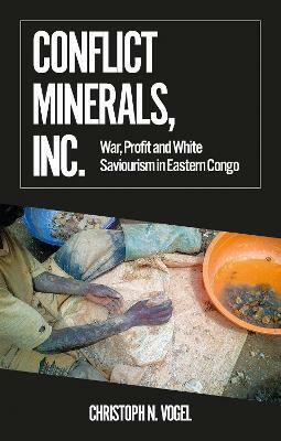 Conflict Minerals, Inc: War, Profit and White Saviourism in Eastern Congo by Christoph N. Vogel