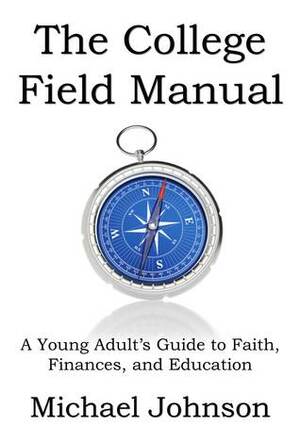 The College Field Manual: A Young Adult's Guide to Faith, Finances, and Education by Michael G. Johnson