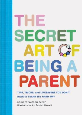 The Secret Art of Being a Parent: Tips, Tricks, and Lifesavers You Don't Have to Learn the Hard Way (Parenting Guide, Childrearing Advice Handbook for by Bridget Watson Payne