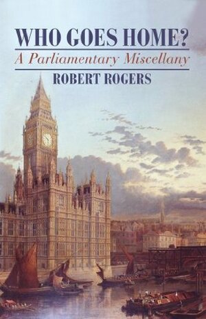 Who Goes Home?: A Parliamentary Miscellany by Robert Rogers