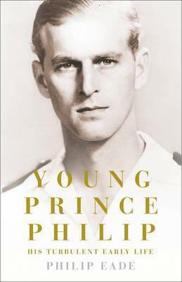 Young Prince Philip: His Turbulent Early Life by Philip Eade