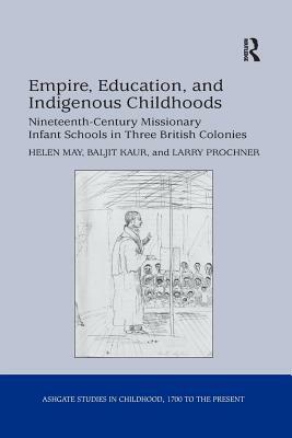 Empire, Education, and Indigenous Childhoods: Nineteenth-Century Missionary Infant Schools in Three British Colonies by Helen May, Baljit Kaur