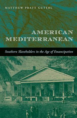 American Mediterranean: Southern Slaveholders in the Age of Emancipation by Matthew Pratt Guterl