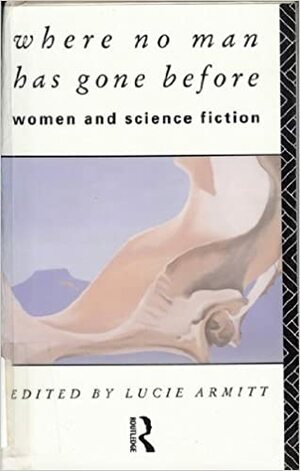 Where No Man Has Gone Before: Women and Science Fiction by Lucie Armitt