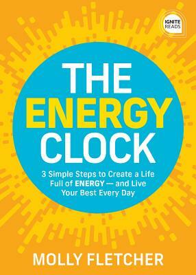 The Energy Clock: 3 Simple Steps to Create a Life Full of Energy - And Live Your Best Every Day by Molly Fletcher