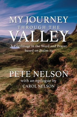 My Journey through the Valley: A Pilgrimage in the Word and Prayer based on Psalm 23 by Pete Nelson