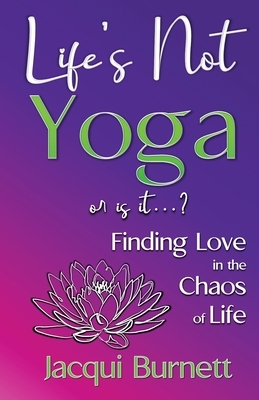 Life's Not Yoga: or is it? . . . Finding Love in the Chaos of Life by Jacqui Burnett