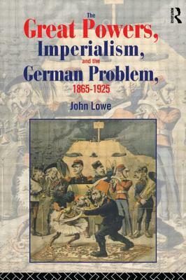 The Great Powers, Imperialism and the German Problem 1865-1925 by John Lowe