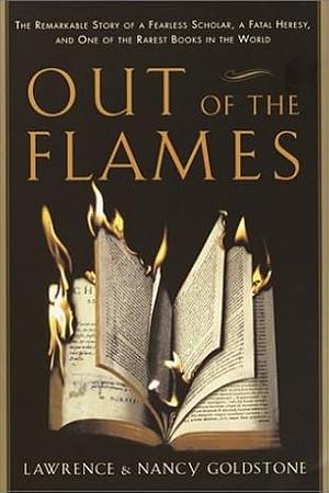 Out of the Flames: The Remarkable Story of a Fearless Scholar, a Fatal Heresy, and One of the Rarest Books in the World by Nancy Goldstone, Lawrence Goldstone