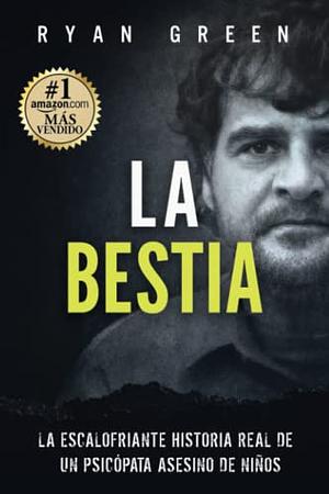 La Bestia: La escalofriante historia real de un psicópata asesino de niños by Ryan Green, Ryan Green