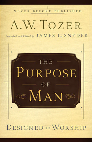 The Purpose of Man: Designed to Worship by A.W. Tozer