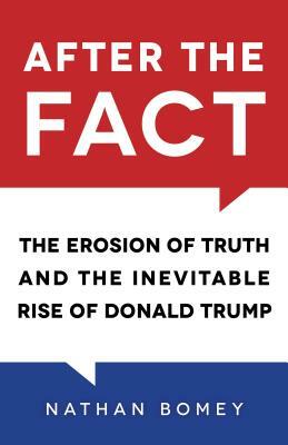 After the Fact: The Erosion of Truth and the Inevitable Rise of Donald Trump by Nathan Bomey