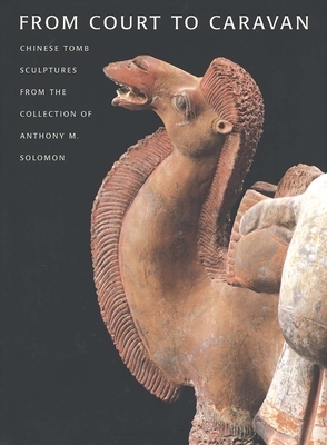 From Court to Caravan: Chinese Tomb Sculptures from the Collection of Anthony M. Solomon by Virginia L. Bower