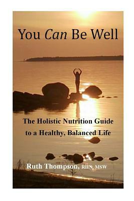 You Can Be Well: The Holistic Nutrition Guide to a Healthy, Balanced Life by Ruth Thompson