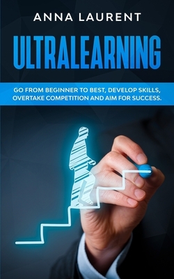 Ultralearning: Go from Beginner to Best, Develop Skills, Overtake Competition and Aim for Success. by Anna Laurent