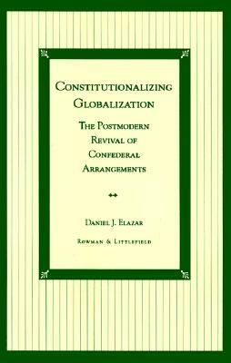 Constitutionalizing Globalization: The Postmodern Revival of Confederal Arrangements by Daniel J. Elazar