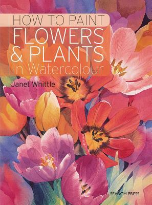 How to Paint Flowers & Plants: In Watercolour by Janet Whittle