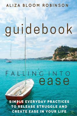 Falling Into Ease Guidebook: Simple Everyday Practices to Release Suffering and Create Ease In Your Life. by Aliza Bloom Robinson