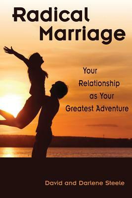 Radical Marriage: Your Relationship as Your Greatest Adventure by David Steele, Darlene Steele